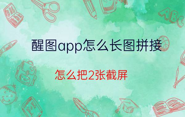 醒图app怎么长图拼接 怎么把2张截屏，合并成一张？